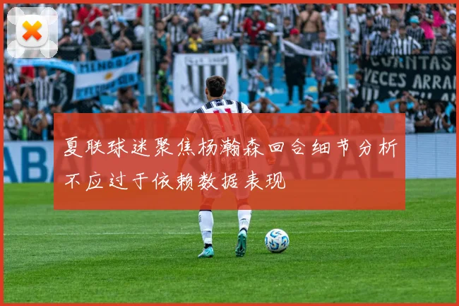 夏联球迷聚焦杨瀚森回合细节分析不应过于依赖数据表现