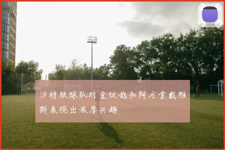 沙特联球队对金玟哉和阿方索戴维斯表现出浓厚兴趣