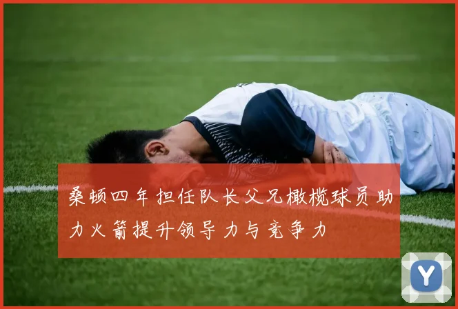 桑顿四年担任队长父兄橄榄球员助力火箭提升领导力与竞争力