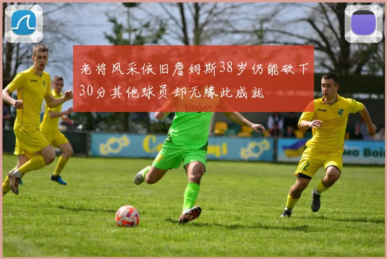老将风采依旧詹姆斯38岁仍能砍下30分其他球员却无缘此成就