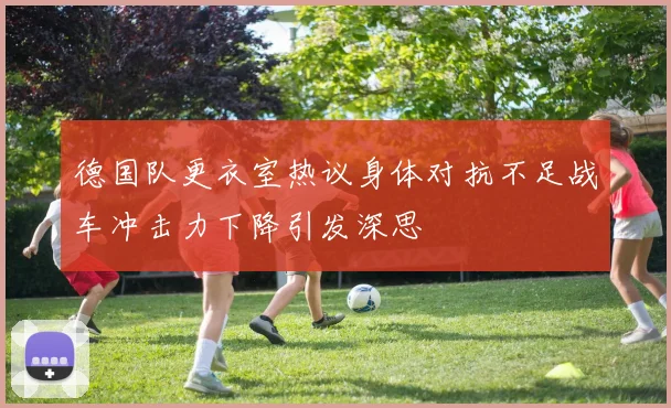 德国队更衣室热议身体对抗不足战车冲击力下降引发深思