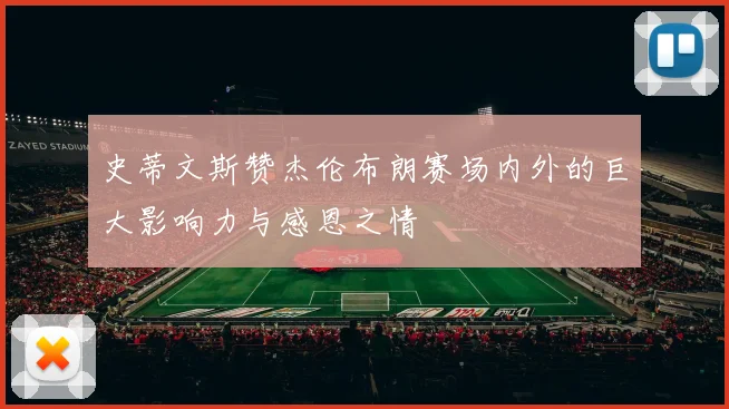 史蒂文斯赞杰伦布朗赛场内外的巨大影响力与感恩之情