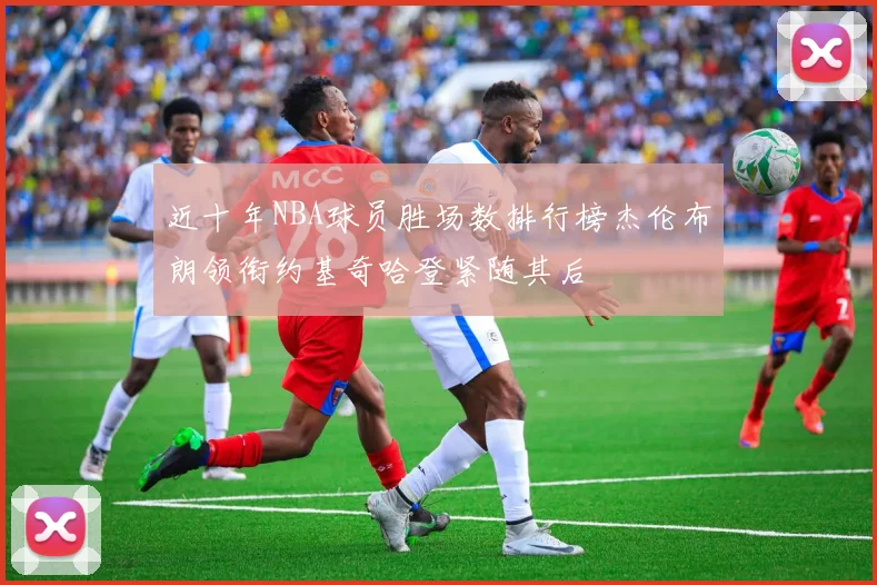 近十年NBA球员胜场数排行榜杰伦布朗领衔约基奇哈登紧随其后