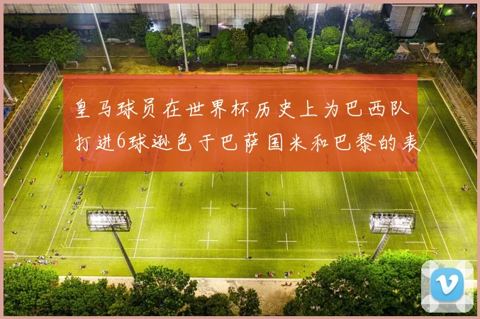 皇马球员在世界杯历史上为巴西队打进6球逊色于巴萨国米和巴黎的表现
