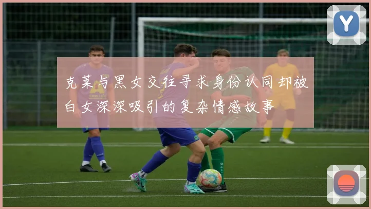 克莱与黑女交往寻求身份认同却被白女深深吸引的复杂情感故事
