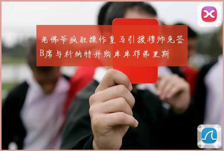 老佛爷疯狂操作皇马引援穆帅免签B席与科纳特并购库库邓弗里斯