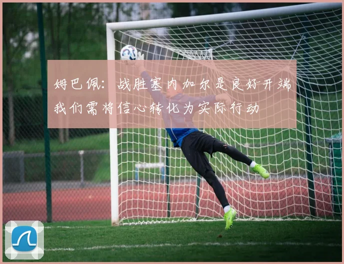 姆巴佩：战胜塞内加尔是良好开端我们需将信心转化为实际行动