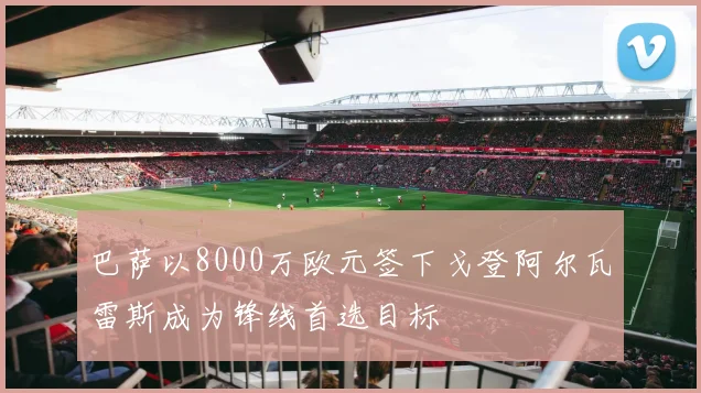 巴萨以8000万欧元签下戈登阿尔瓦雷斯成为锋线首选目标