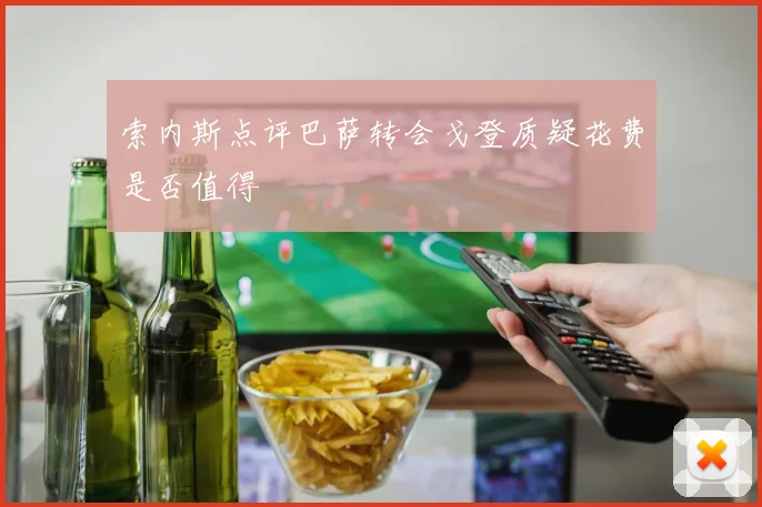 索内斯点评巴萨转会戈登质疑花费是否值得