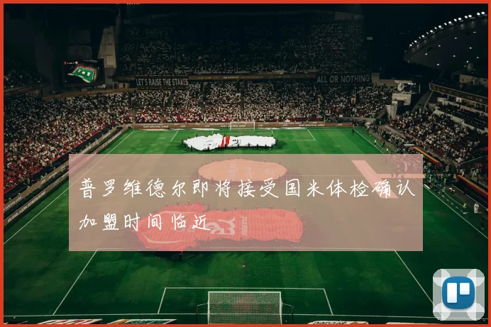 普罗维德尔即将接受国米体检确认加盟时间临近