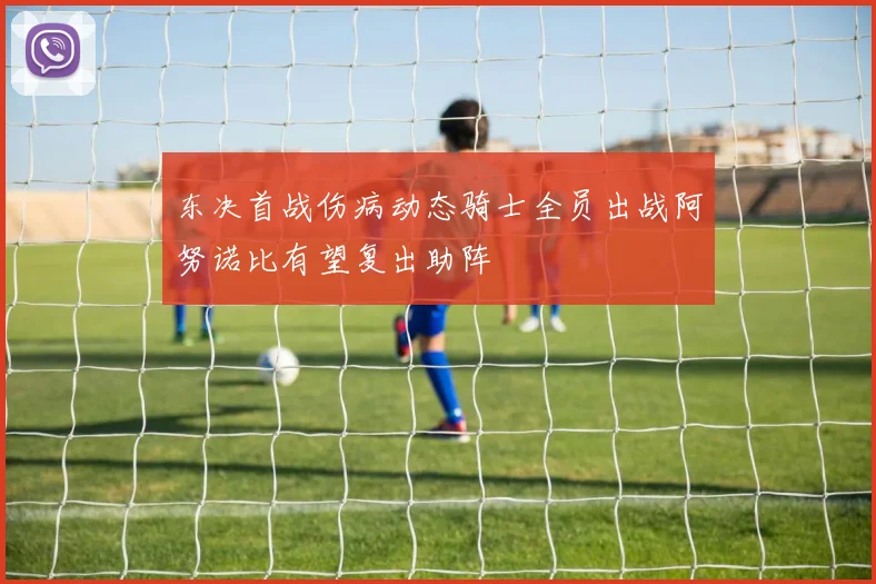东决首战伤病动态骑士全员出战阿努诺比有望复出助阵