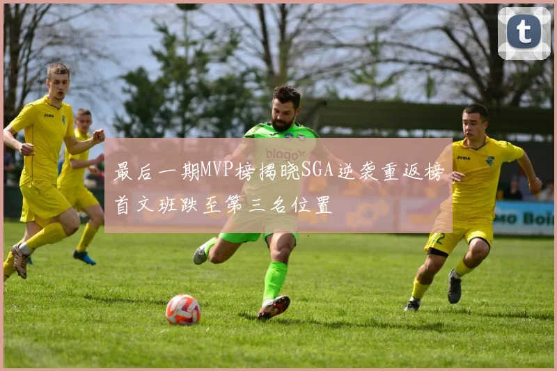 最后一期MVP榜揭晓SGA逆袭重返榜首文班跌至第三名位置