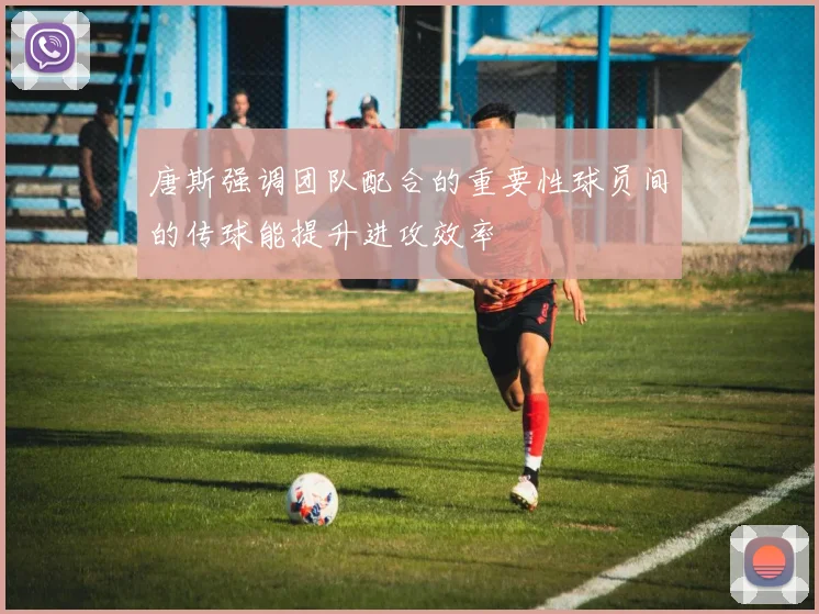 唐斯强调团队配合的重要性球员间的传球能提升进攻效率
