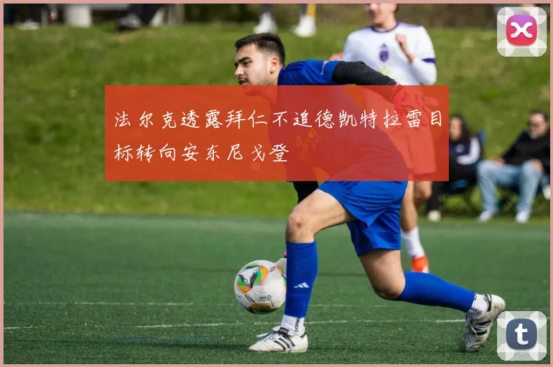 法尔克透露拜仁不追德凯特拉雷目标转向安东尼戈登
