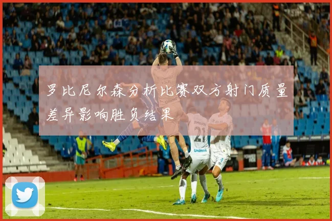 罗比尼尔森分析比赛双方射门质量差异影响胜负结果