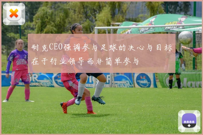 耐克CEO强调参与足球的决心与目标在于行业领导而非简单参与