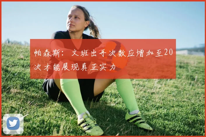 帕森斯：文班出手次数应增加至20次才能展现真正实力