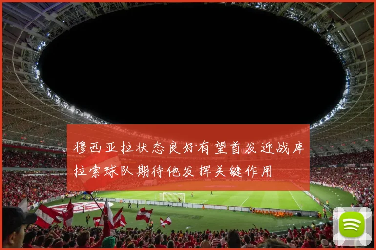 穆西亚拉状态良好有望首发迎战库拉索球队期待他发挥关键作用
