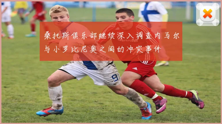 桑托斯俱乐部继续深入调查内马尔与小罗比尼奥之间的冲突事件