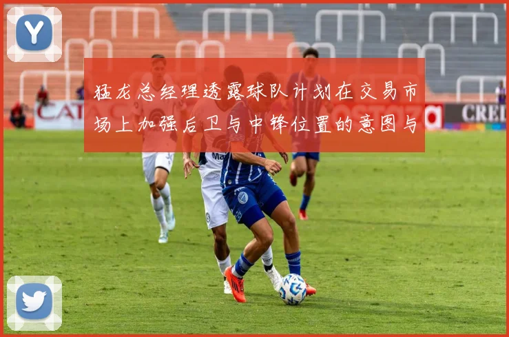 猛龙总经理透露球队计划在交易市场上加强后卫与中锋位置的意图与目标