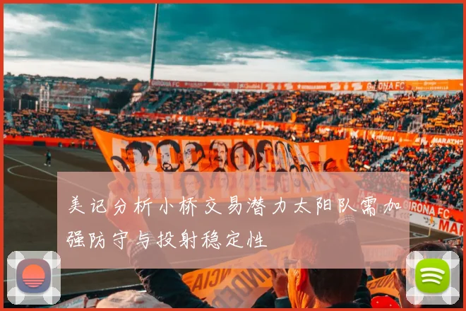美记分析小桥交易潜力太阳队需加强防守与投射稳定性