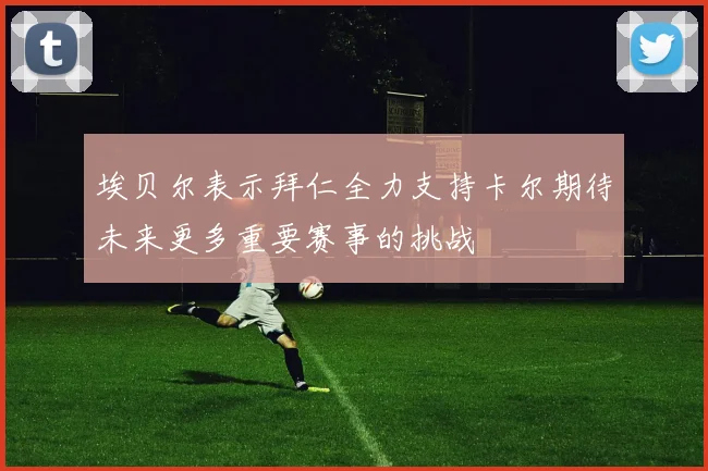 埃贝尔表示拜仁全力支持卡尔期待未来更多重要赛事的挑战