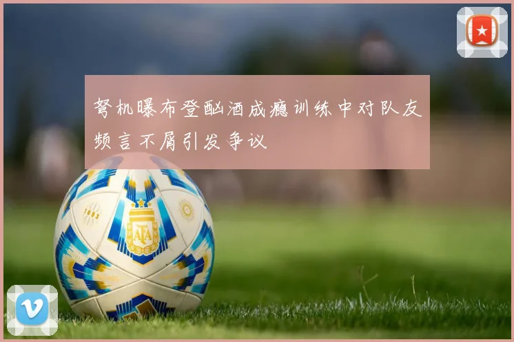 弩机曝布登酗酒成瘾训练中对队友频言不屑引发争议