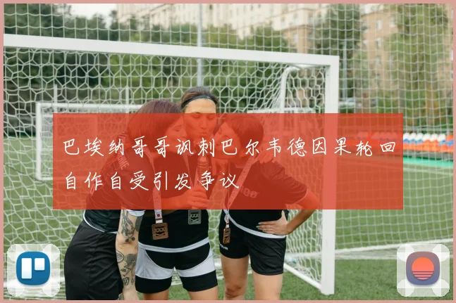 巴埃纳哥哥讽刺巴尔韦德因果轮回自作自受引发争议