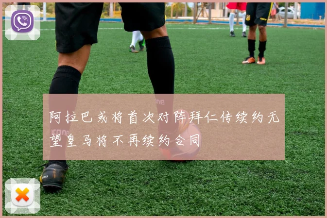 阿拉巴或将首次对阵拜仁传续约无望皇马将不再续约合同