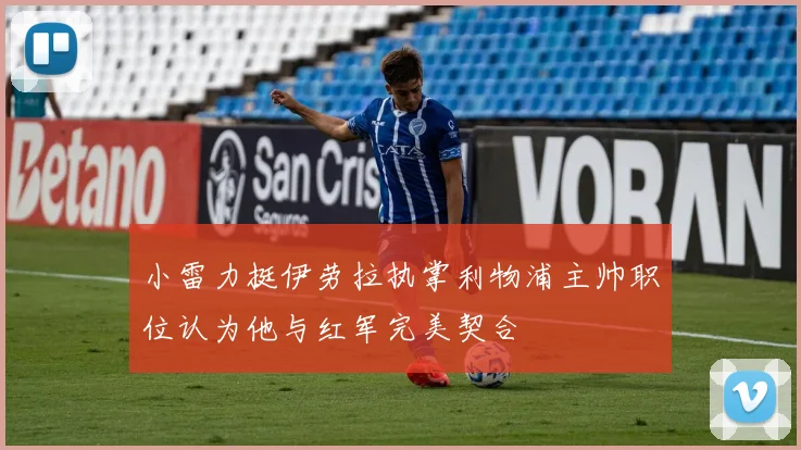 小雷力挺伊劳拉执掌利物浦主帅职位认为他与红军完美契合