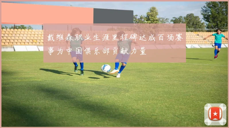 戴维森职业生涯里程碑达成百场赛事为中国俱乐部贡献力量