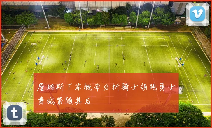 詹姆斯下家概率分析骑士领跑勇士费城紧随其后