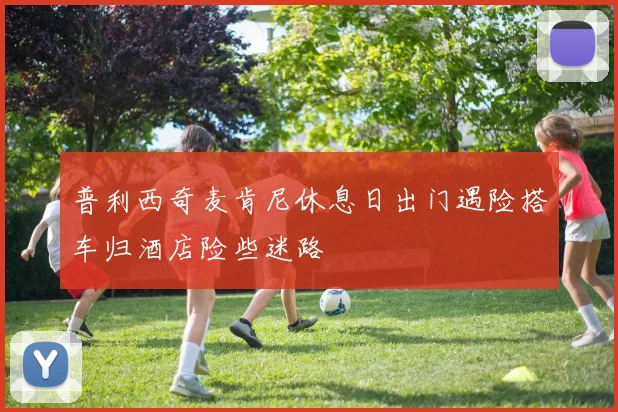 普利西奇麦肯尼休息日出门遇险搭车归酒店险些迷路